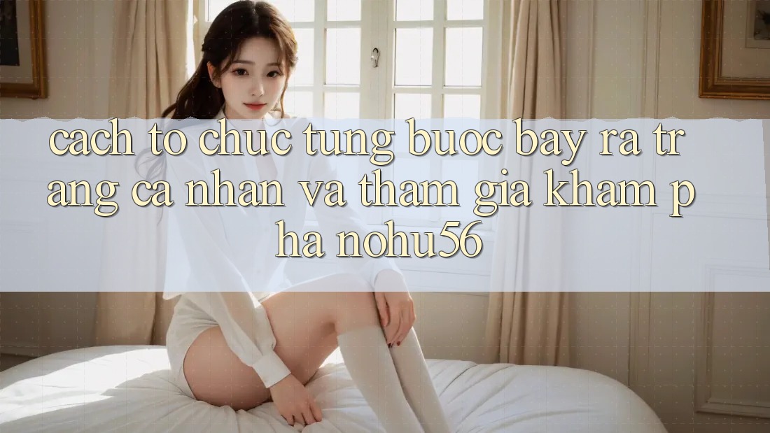 Cách tổ chức Từng Bước Bày ra trang cá nhân Và Tham Gia Khám phá nohu56 Cách tổ chức Từng Bước Bày ra trang cá nhân Và Tham Gia Khám phá nohu56