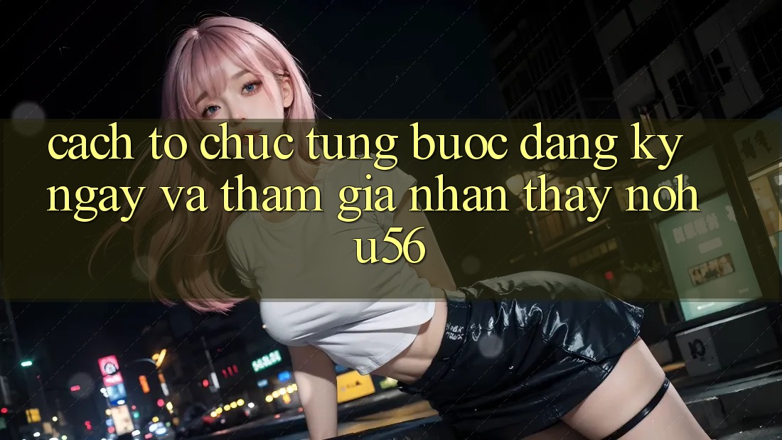 Cách tổ chức Từng Bước Đăng ký ngay Và Tham Gia Nhận thấy nohu56