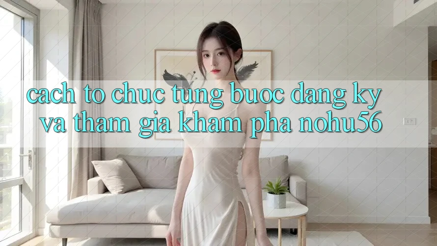 Cách tổ chức Từng Bước Đăng Ký Và Tham Gia Khám phá nohu56 Cách tổ chức Từng Bước Đăng Ký Và Tham Gia Khám phá nohu56