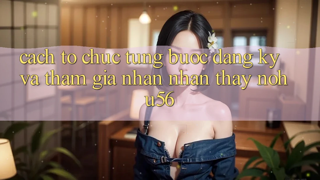 Cách tổ chức Từng Bước Đăng Ký Và Tham Gia Nhận nhận thấy nohu56 Cách tổ chức Từng Bước Đăng Ký Và Tham Gia Nhận nhận thấy nohu56