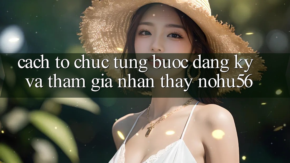 Cách tổ chức Từng Bước Đăng Ký Và Tham Gia Nhận thấy nohu56 Cách tổ chức Từng Bước Đăng Ký Và Tham Gia Nhận thấy nohu56