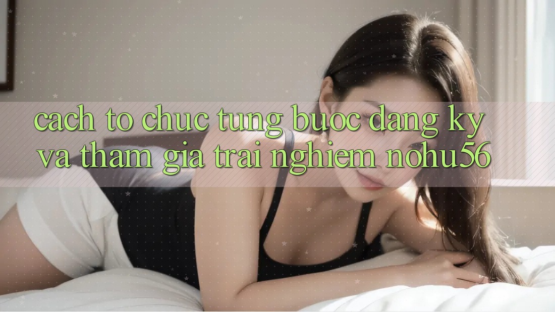 Cách tổ chức Từng Bước Đăng Ký Và Tham Gia Trải Nghiệm nohu56 Cách tổ chức Từng Bước Đăng Ký Và Tham Gia Trải Nghiệm nohu56