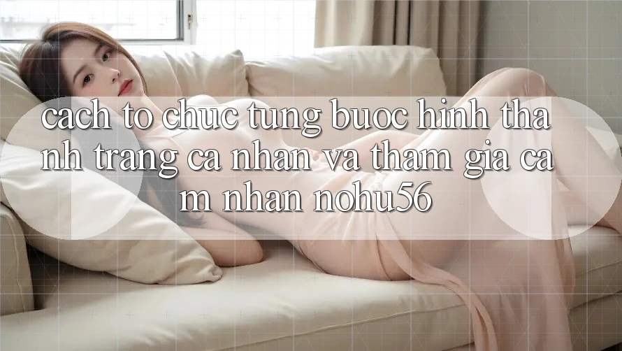 Cách tổ chức Từng Bước Hình thành trang cá nhân Và Tham Gia Cảm nhận nohu56
