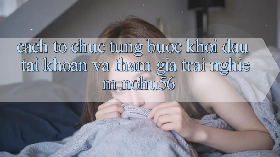Cách tổ chức Từng Bước Khởi đầu tài khoản Và Tham Gia Trải Nghiệm nohu56 Cách tổ chức Từng Bước Khởi đầu tài khoản Và Tham Gia Trải Nghiệm nohu56
