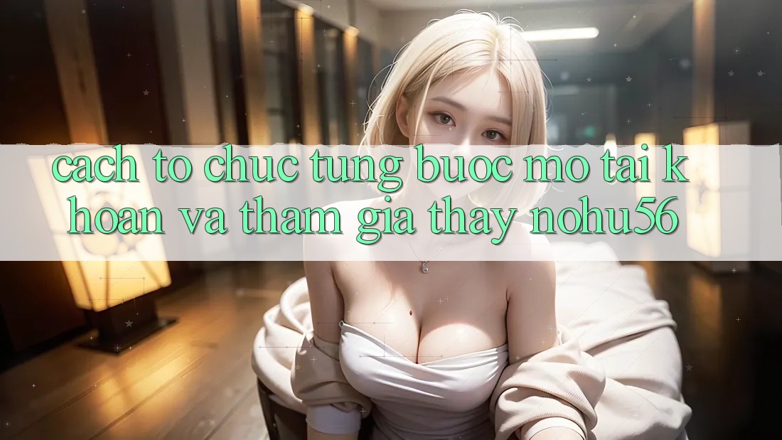 Cách tổ chức Từng Bước Mở tài khoản Và Tham Gia Thấy nohu56 Cách tổ chức Từng Bước Mở tài khoản Và Tham Gia Thấy nohu56
