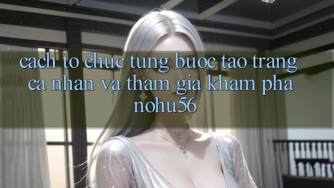 Cách tổ chức Từng Bước Tạo trang cá nhân Và Tham Gia Khám phá nohu56