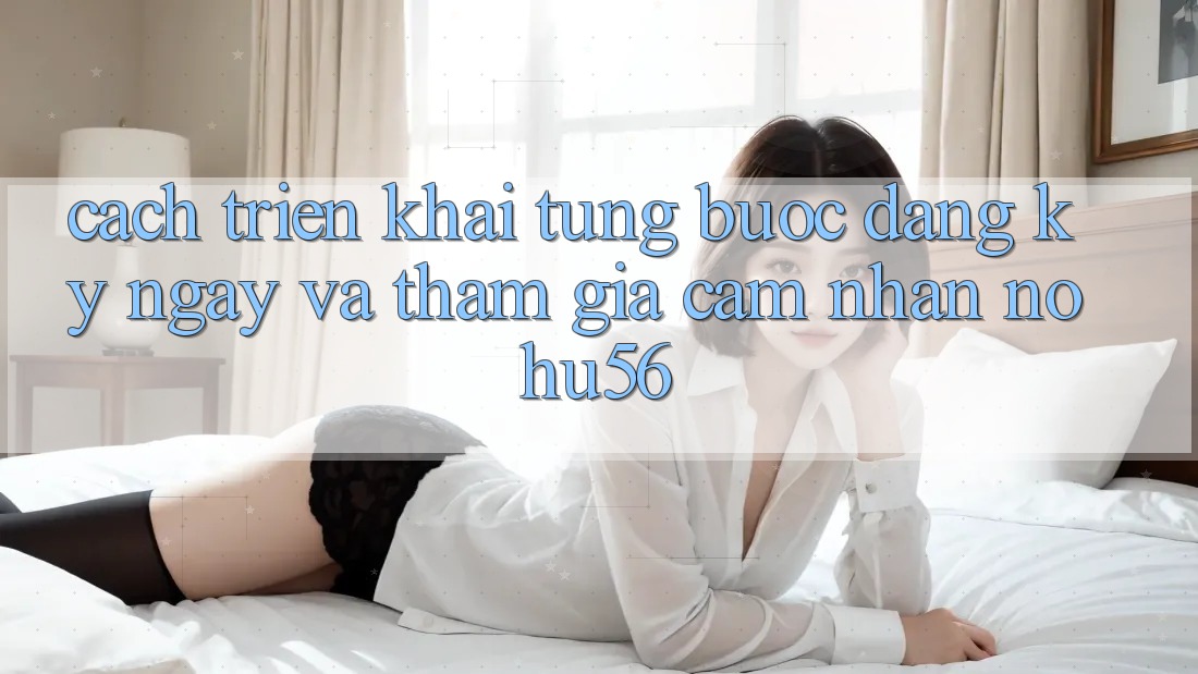Cách triển khai Từng Bước Đăng ký ngay Và Tham Gia Cảm nhận nohu56 Cách triển khai Từng Bước Đăng ký ngay Và Tham Gia Cảm nhận nohu56