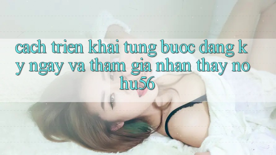 Cách triển khai Từng Bước Đăng ký ngay Và Tham Gia Nhận thấy nohu56 Cách triển khai Từng Bước Đăng ký ngay Và Tham Gia Nhận thấy nohu56