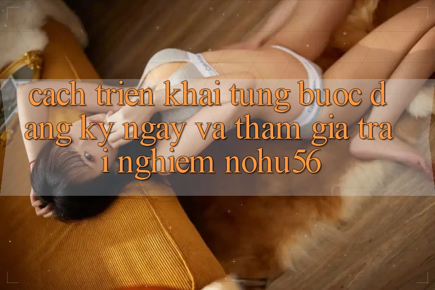 Cách triển khai Từng Bước Đăng ký ngay Và Tham Gia Trải nghiệm nohu56 Cách triển khai Từng Bước Đăng ký ngay Và Tham Gia Trải nghiệm nohu56