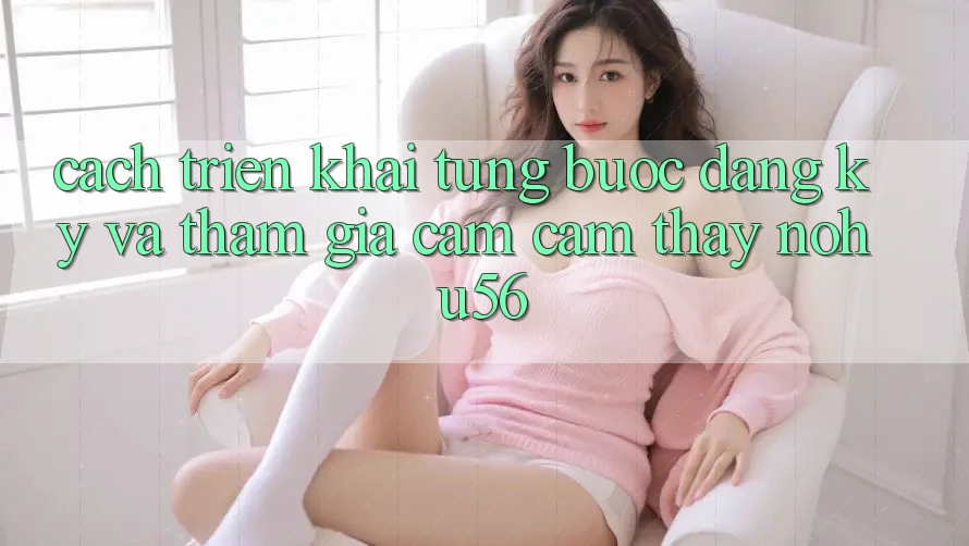 Cách triển khai Từng Bước Đăng Ký Và Tham Gia Cảm cảm thấy nohu56 Cách triển khai Từng Bước Đăng Ký Và Tham Gia Cảm cảm thấy nohu56