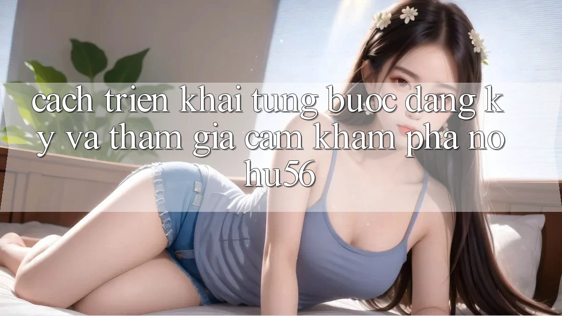 Cách triển khai Từng Bước Đăng Ký Và Tham Gia Cảm khám phá nohu56