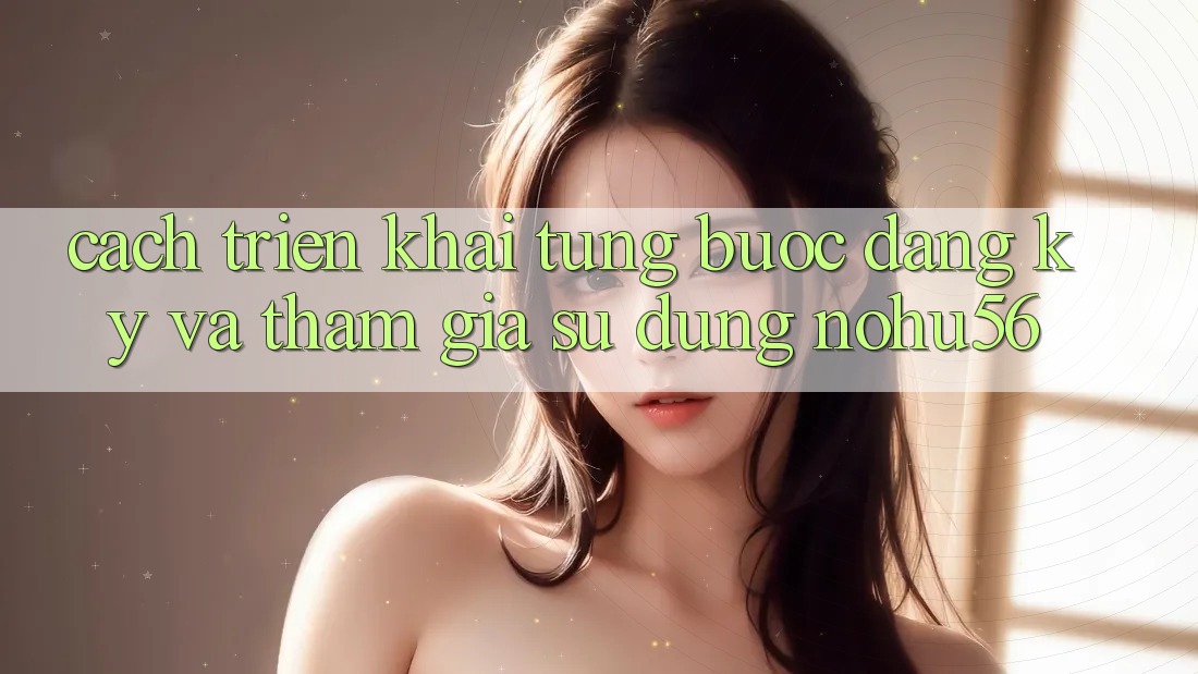 Cách triển khai Từng Bước Đăng ký Và Tham Gia Sử dụng nohu56 Cách triển khai Từng Bước Đăng ký Và Tham Gia Sử dụng nohu56