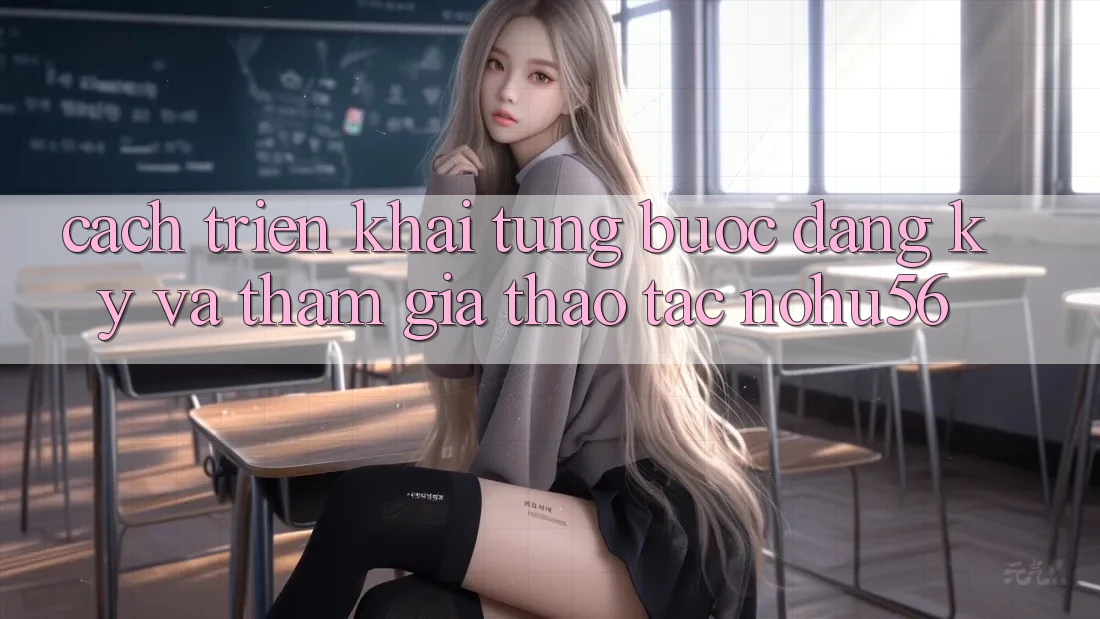 Cách triển khai Từng Bước Đăng Ký Và Tham Gia Thao tác nohu56 Cách triển khai Từng Bước Đăng Ký Và Tham Gia Thao tác nohu56