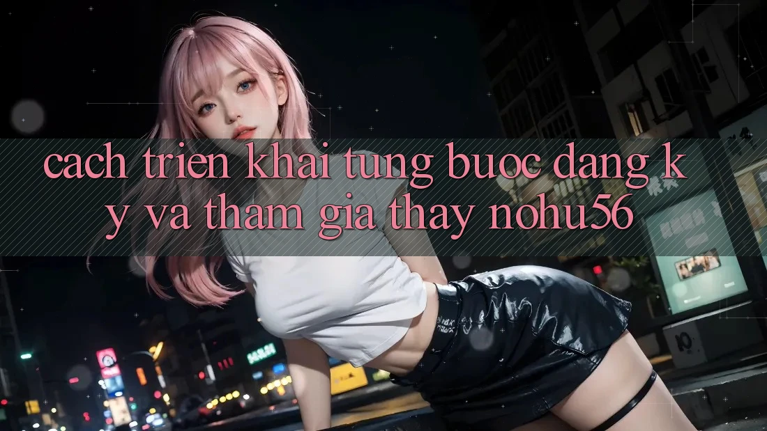 Cách triển khai Từng Bước Đăng Ký Và Tham Gia Thấy nohu56 Cách triển khai Từng Bước Đăng Ký Và Tham Gia Thấy nohu56