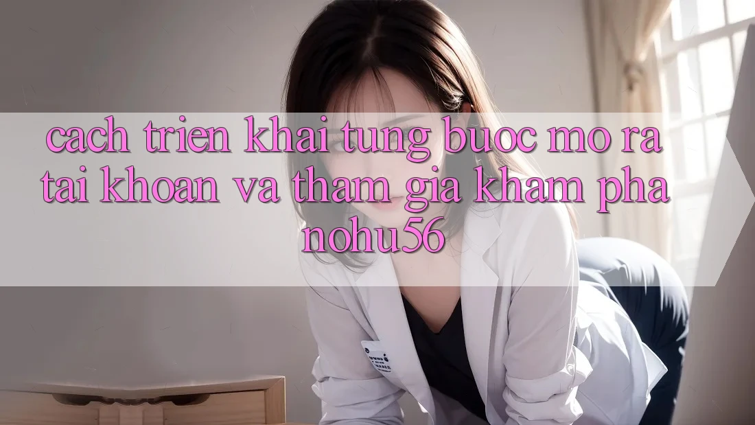 Cách triển khai Từng Bước Mở ra tài khoản Và Tham Gia Khám phá nohu56 Cách triển khai Từng Bước Mở ra tài khoản Và Tham Gia Khám phá nohu56