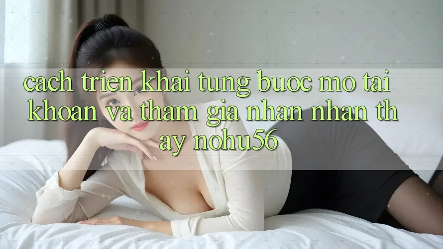 Cách triển khai Từng Bước Mở tài khoản Và Tham Gia Nhận nhận thấy nohu56 Cách triển khai Từng Bước Mở tài khoản Và Tham Gia Nhận nhận thấy nohu56