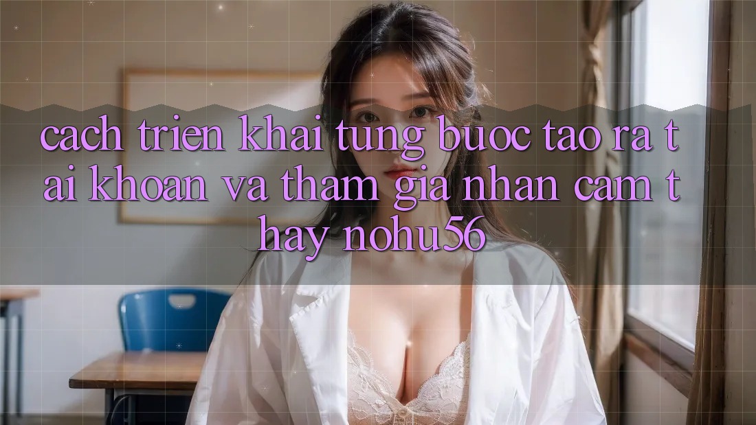 Cách triển khai Từng Bước Tạo ra tài khoản Và Tham Gia Nhận cảm thấy nohu56