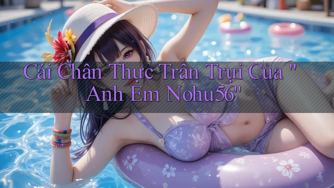 Cái Chân Thực Trần Trụi Của “Anh Em Nohu56” Cái Chân Thực Trần Trụi Của “Anh Em Nohu56”