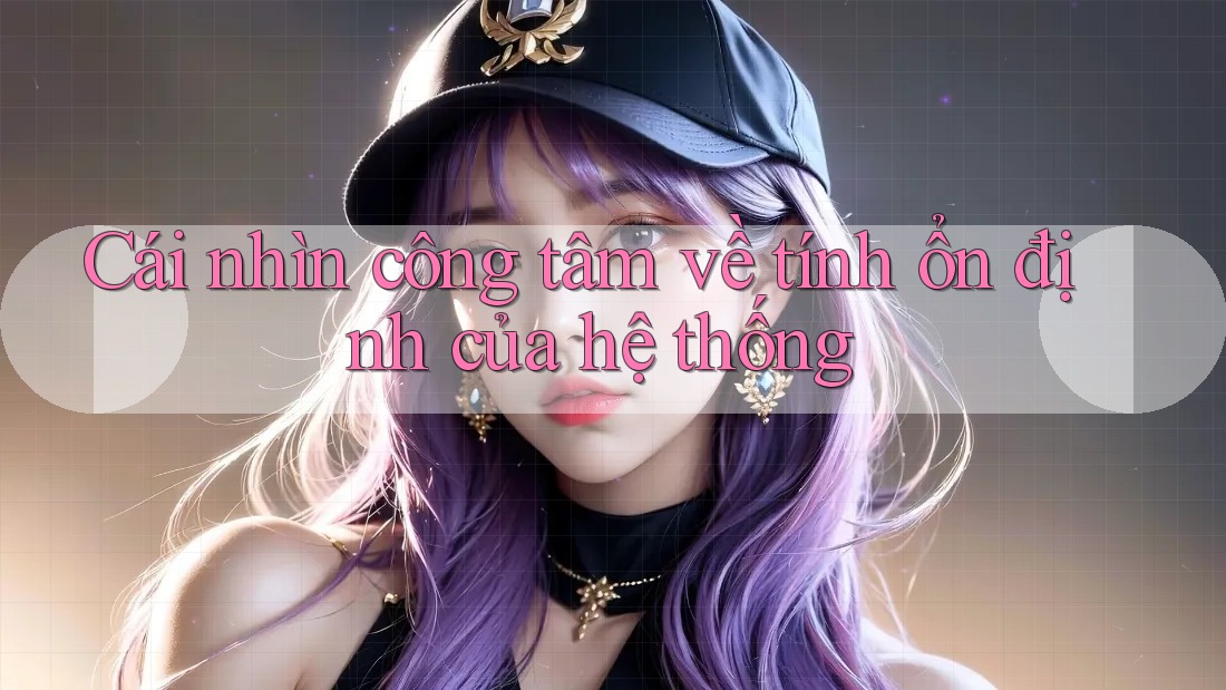 Cái nhìn công tâm về tính ổn định của hệ thống Cái nhìn công tâm về tính ổn định của hệ thống