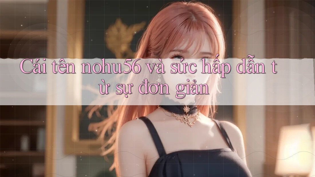 Cái tên nohu56 và sức hấp dẫn từ sự đơn giản