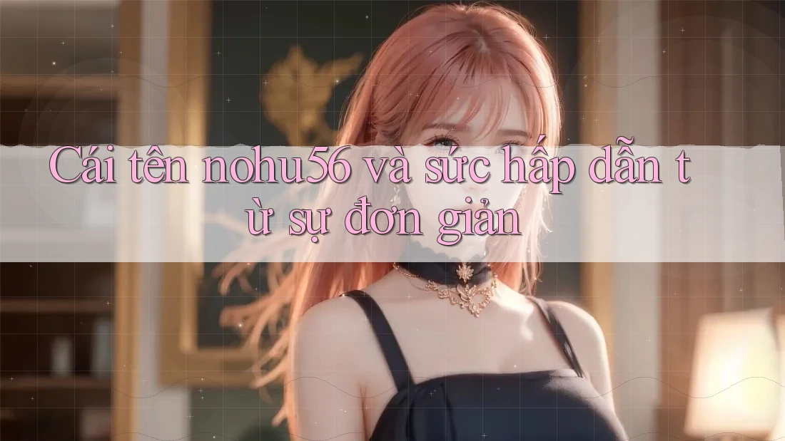 Cái tên nohu56 và sức hấp dẫn từ sự đơn giản Cái tên nohu56 và sức hấp dẫn từ sự đơn giản