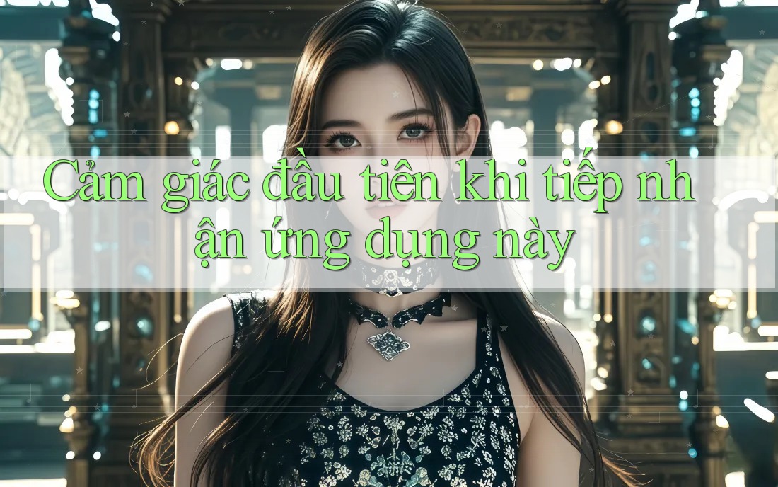 Cảm giác đầu tiên khi tiếp nhận ứng dụng này Cảm giác đầu tiên khi tiếp nhận ứng dụng này