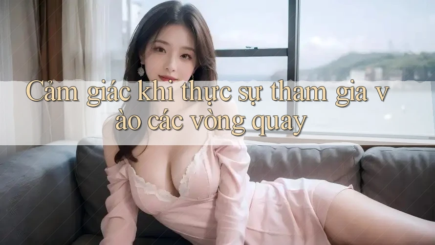 Cảm giác khi thực sự tham gia vào các vòng quay