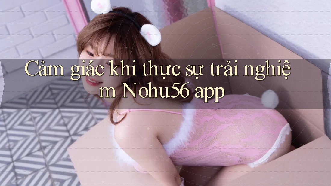 Cảm giác khi thực sự trải nghiệm Nohu56 app Cảm giác khi thực sự trải nghiệm Nohu56 app
