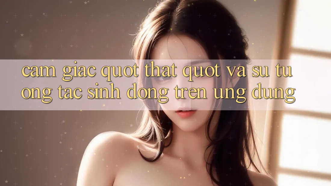 Cảm giác " Thật" và sự tương tác sinh động trên ứng dụng Cảm giác " Thật" và sự tương tác sinh động trên ứng dụng