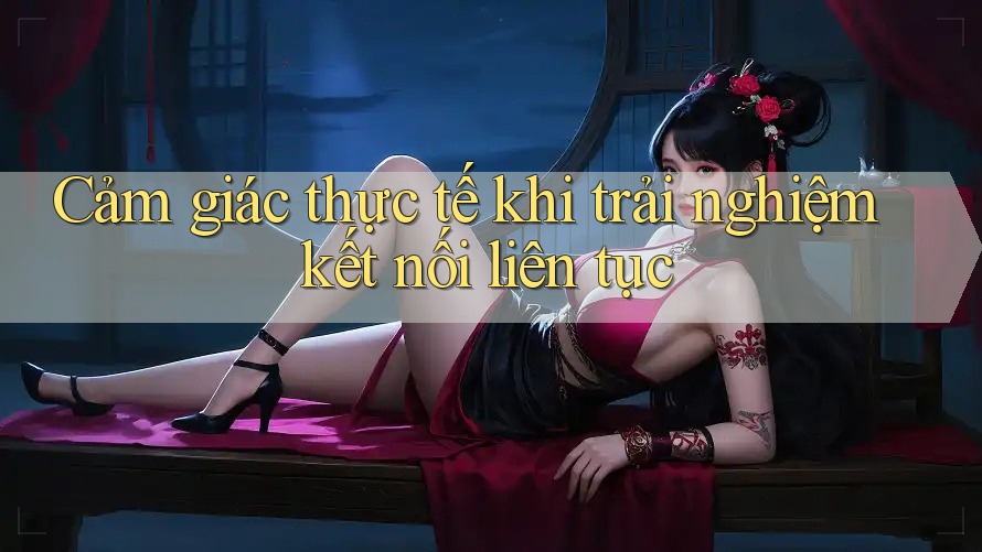 Cảm giác thực tế khi trải nghiệm kết nối liên tục Cảm giác thực tế khi trải nghiệm kết nối liên tục