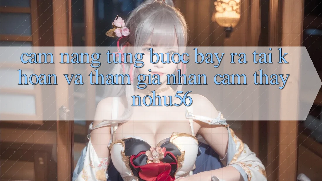 Cẩm nang Từng Bước Bày ra tài khoản Và Tham Gia Nhận cảm thấy nohu56 Cẩm nang Từng Bước Bày ra tài khoản Và Tham Gia Nhận cảm thấy nohu56