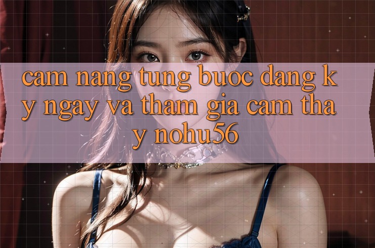 Cẩm nang Từng Bước Đăng ký ngay Và Tham Gia Cảm thấy nohu56 Cẩm nang Từng Bước Đăng ký ngay Và Tham Gia Cảm thấy nohu56