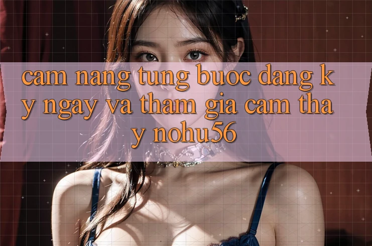 Cẩm nang Từng Bước Đăng ký ngay Và Tham Gia Cảm thấy nohu56