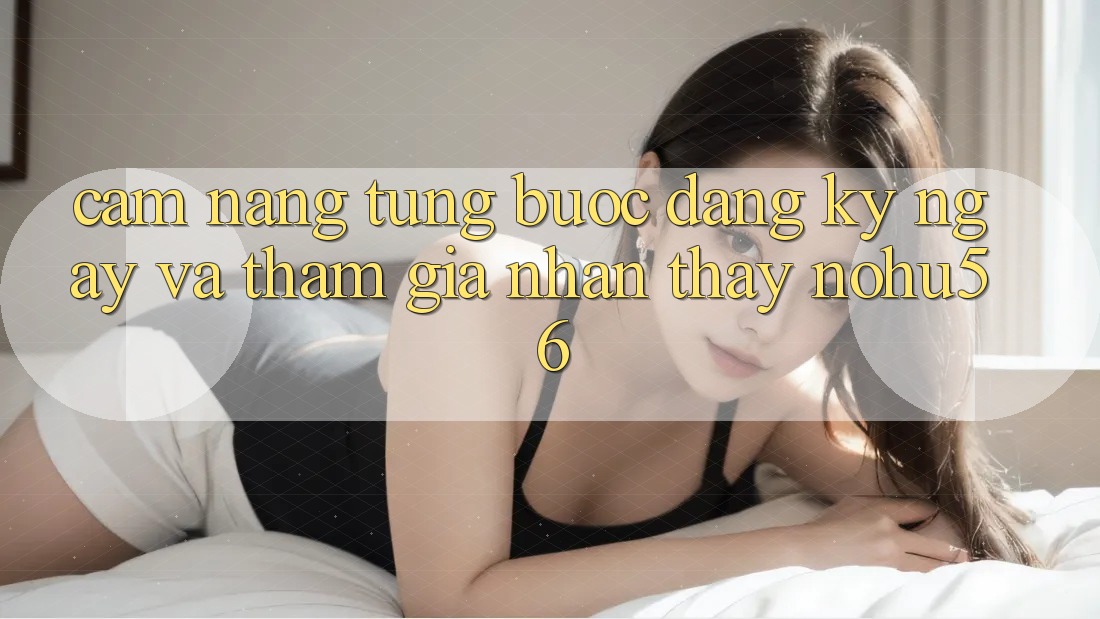Cẩm nang Từng Bước Đăng ký ngay Và Tham Gia Nhận thấy nohu56 Cẩm nang Từng Bước Đăng ký ngay Và Tham Gia Nhận thấy nohu56