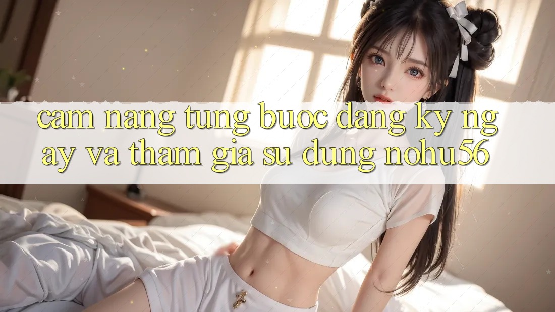 Cẩm nang Từng Bước Đăng ký ngay Và Tham Gia Sử dụng nohu56 Cẩm nang Từng Bước Đăng ký ngay Và Tham Gia Sử dụng nohu56