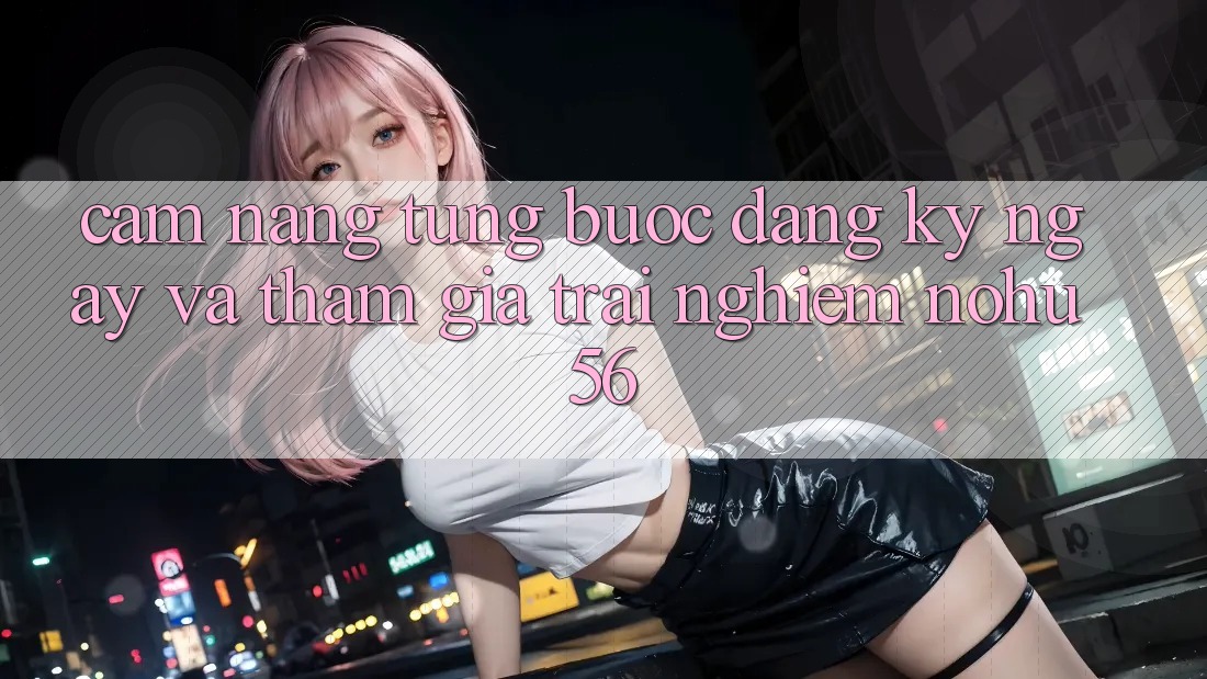 Cẩm nang Từng Bước Đăng ký ngay Và Tham Gia Trải Nghiệm nohu56 Cẩm nang Từng Bước Đăng ký ngay Và Tham Gia Trải Nghiệm nohu56