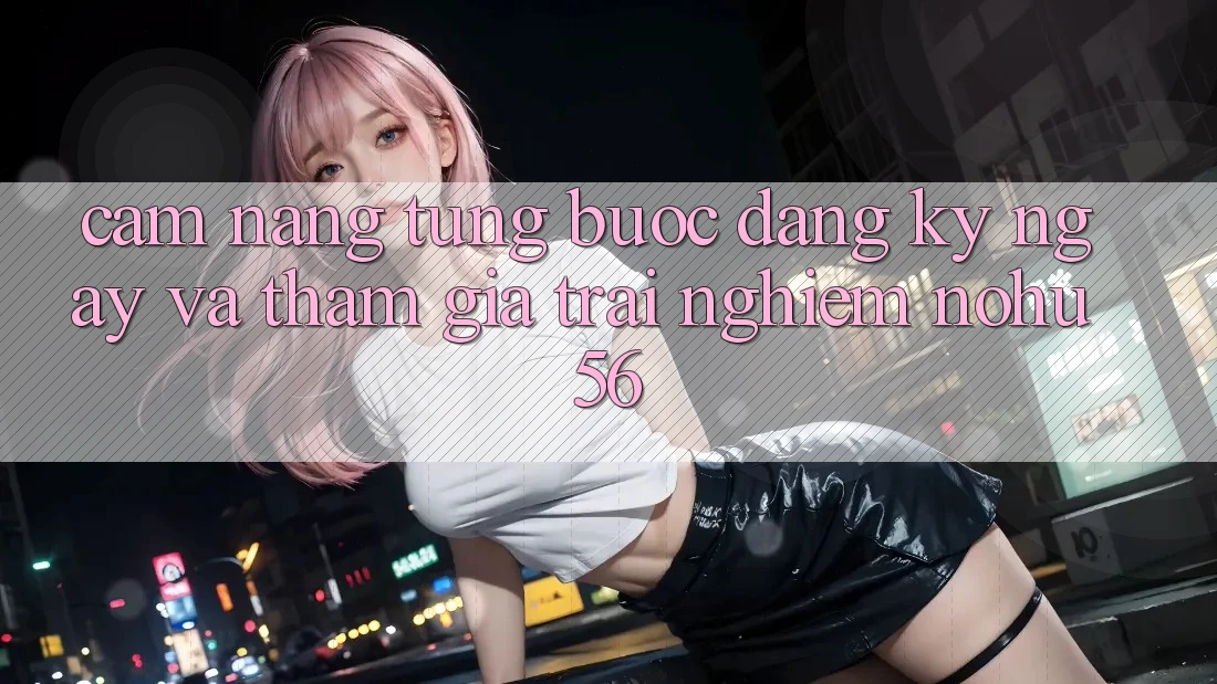 Cẩm nang Từng Bước Đăng ký ngay Và Tham Gia Trải Nghiệm nohu56 Cẩm nang Từng Bước Đăng ký ngay Và Tham Gia Trải Nghiệm nohu56
