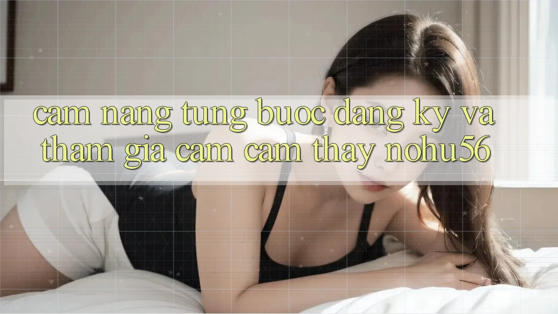 Cẩm nang Từng Bước Đăng Ký Và Tham Gia Cảm cảm thấy nohu56 Cẩm nang Từng Bước Đăng Ký Và Tham Gia Cảm cảm thấy nohu56