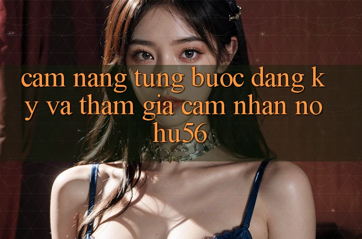 Cẩm nang Từng Bước Đăng Ký Và Tham Gia Cảm nhận nohu56 Cẩm nang Từng Bước Đăng Ký Và Tham Gia Cảm nhận nohu56