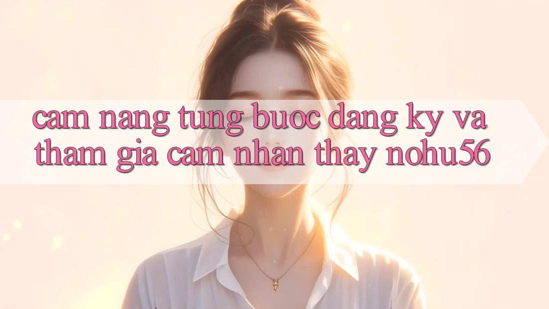 Cẩm nang Từng Bước Đăng Ký Và Tham Gia Cảm nhận thấy nohu56 Cẩm nang Từng Bước Đăng Ký Và Tham Gia Cảm nhận thấy nohu56