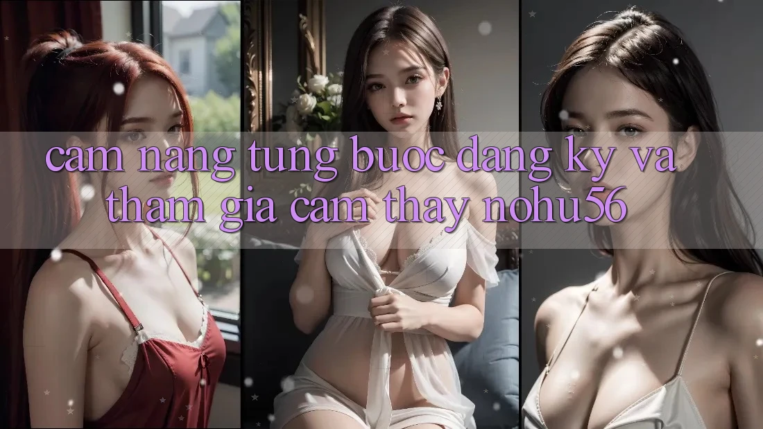Cẩm nang Từng Bước Đăng Ký Và Tham Gia Cảm thấy nohu56 Cẩm nang Từng Bước Đăng Ký Và Tham Gia Cảm thấy nohu56