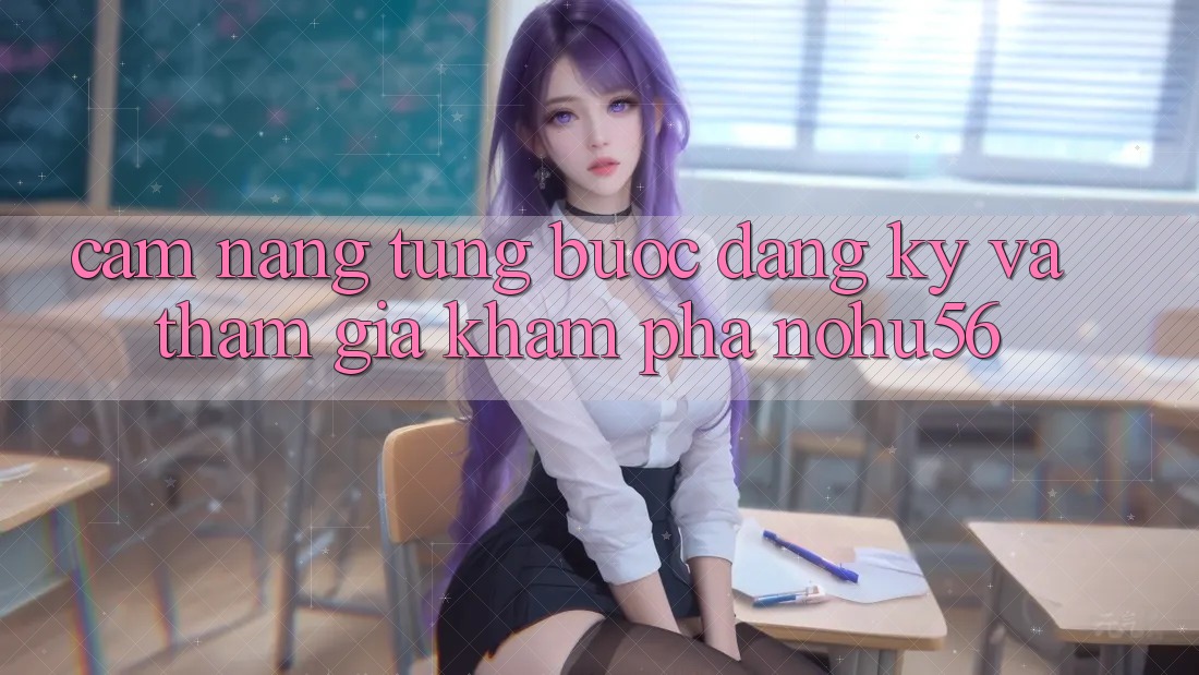 Cẩm nang Từng Bước Đăng Ký Và Tham Gia Khám phá nohu56 Cẩm nang Từng Bước Đăng Ký Và Tham Gia Khám phá nohu56