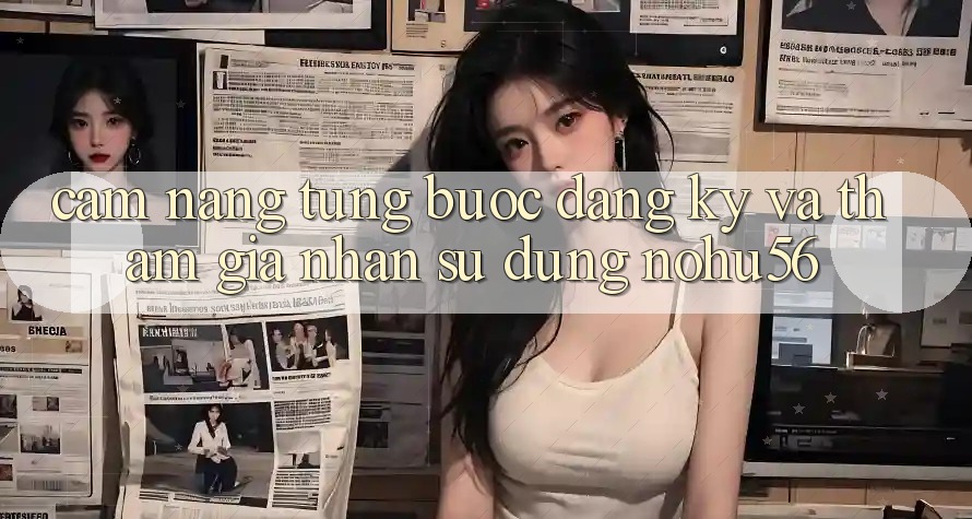 Cẩm nang Từng Bước Đăng Ký Và Tham Gia Nhận sử dụng nohu56 Cẩm nang Từng Bước Đăng Ký Và Tham Gia Nhận sử dụng nohu56