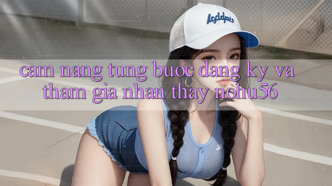 Cẩm nang Từng Bước Đăng Ký Và Tham Gia Nhận thấy nohu56 Cẩm nang Từng Bước Đăng Ký Và Tham Gia Nhận thấy nohu56