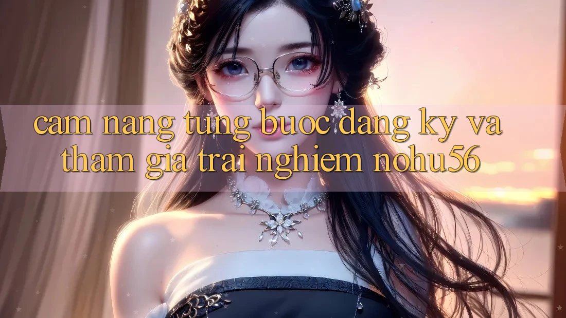 Cẩm nang Từng Bước Đăng Ký Và Tham Gia Trải Nghiệm nohu56 Cẩm nang Từng Bước Đăng Ký Và Tham Gia Trải Nghiệm nohu56
