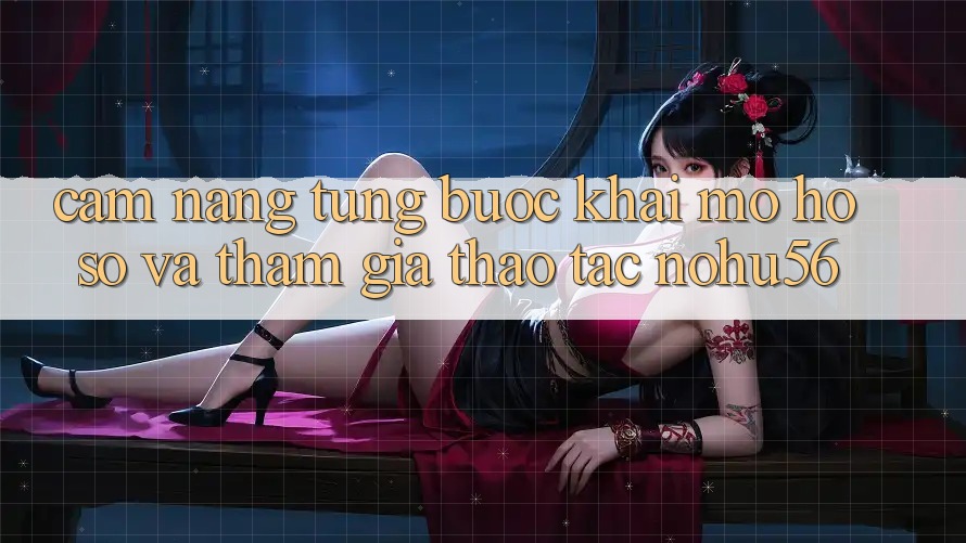 Cẩm nang Từng Bước Khai mở hồ sơ Và Tham Gia Thao tác nohu56 Cẩm nang Từng Bước Khai mở hồ sơ Và Tham Gia Thao tác nohu56
