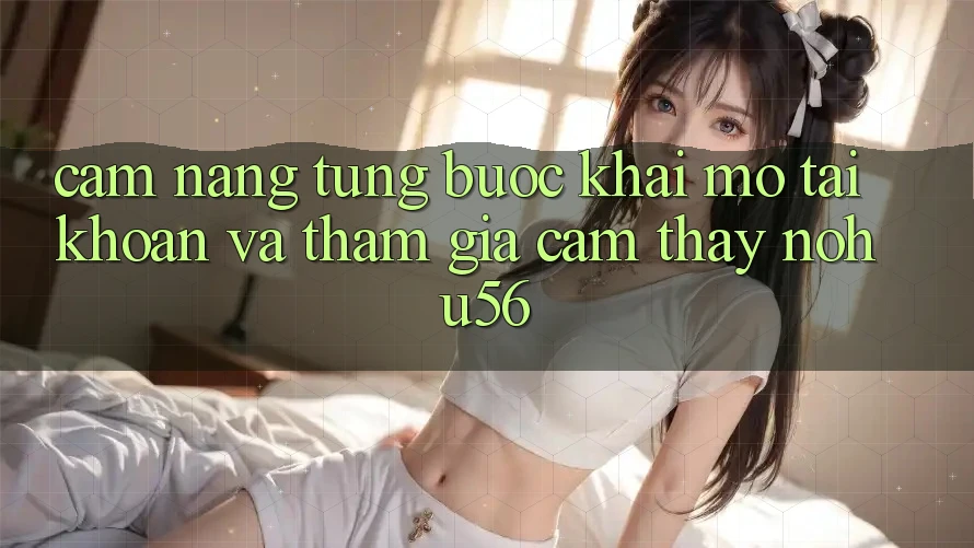Cẩm nang Từng Bước Khai mở tài khoản Và Tham Gia Cảm thấy nohu56