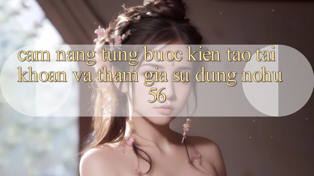 Cẩm nang Từng Bước Kiến tạo tài khoản Và Tham Gia Sử dụng nohu56