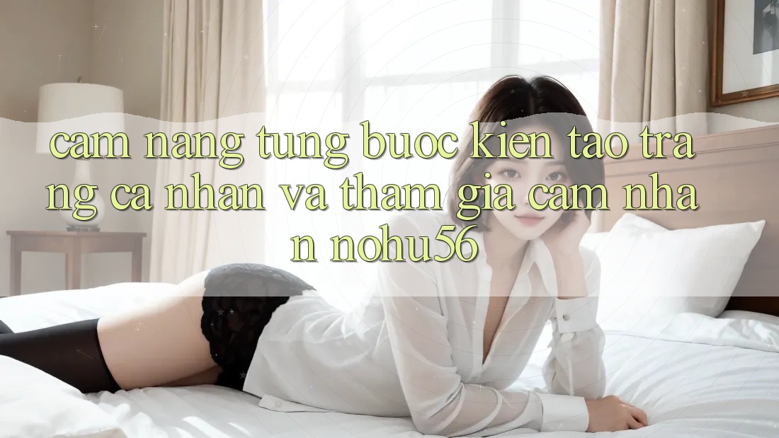 Cẩm nang Từng Bước Kiến tạo trang cá nhân Và Tham Gia Cảm nhận nohu56 Cẩm nang Từng Bước Kiến tạo trang cá nhân Và Tham Gia Cảm nhận nohu56