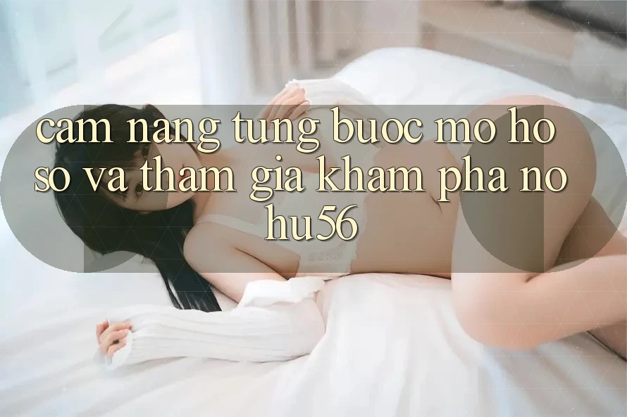 Cẩm nang Từng Bước Mở hồ sơ Và Tham Gia Khám phá nohu56